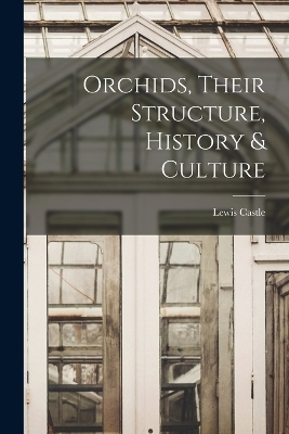 Orchids, Their Structure, History & Culture - Lewis Castle