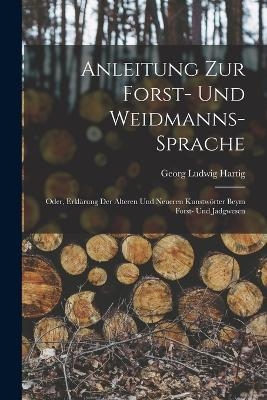 Anleitung Zur Forst- Und Weidmanns-Sprache; Oder, Erkl&auml;rung Der &Auml;lteren Und Neueren Kunstw&ouml;rter Beym Forst- Und Jadgwesen - Georg Ludwig Hartig