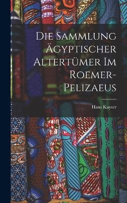 Die Sammlung &auml;gyptischer Altert&uuml;mer im Roemer-Pelizaeus - Kayser Hans