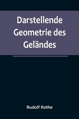 Darstellende Geometrie des Gel&auml;ndes; und verwandte Anwendungen der Methode der kotierten Projektionen - Rudolf Rothe