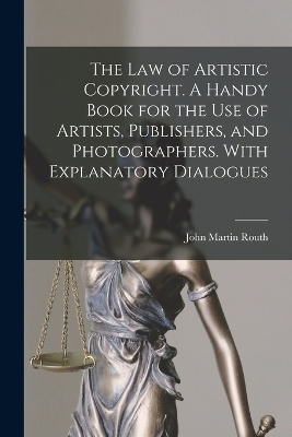 The law of Artistic Copyright. A Handy Book for the use of Artists, Publishers, and Photographers. With Explanatory Dialogues - John Martin Routh