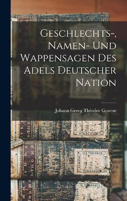 Geschlechts-, Namen- Und Wappensagen Des Adels Deutscher Nation - Johann Georg Th&eacute;odor Graesse