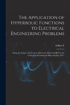 The Application of Hyperbolic Functions to Electrical Engineering Problems; Being the Subject of a Course of Lectures Delivered Before the University of London in May and June 1911