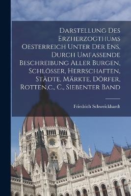 Darstellung des Erzherzogthums Oesterreich unter der Ens, durch umfassende Beschreibung aller Burgen, Schl&ouml;sser, Herrschaften, St&auml;dte, M&auml;rkte, D&ouml;rfer, Rotten, c., C., Siebenter Band - Friedrich Schweickhardt