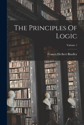 The Principles Of Logic; Volume 1 - Francis Herbert Bradley