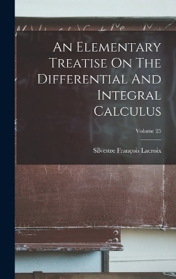 An Elementary Treatise On The Differential And Integral Calculus; Volume 25 - Silvestre Fran&ccedil;ois Lacroix