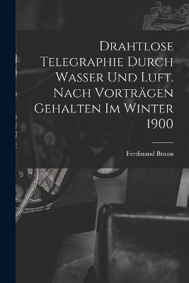 Drahtlose Telegraphie Durch Wasser Und Luft. Nach Vorträgen Gehalten Im Winter 1900