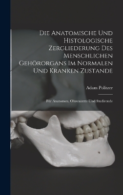 Die Anatomische Und Histologische Zergliederung Des Menschlichen Geh&ouml;rorgans Im Normalen Und Kranken Zustande - Adam Politzer