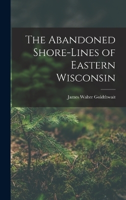 The Abandoned Shore-Lines of Eastern Wisconsin - James Walter Goldthwait