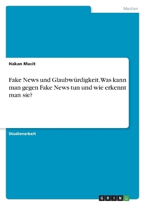 Fake News und Glaubw&Atilde;&frac14;rdigkeit. Was kann man gegen Fake News tun und wie erkennt man sie? - Hakan Macit