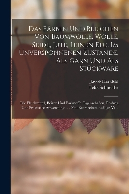 Das F&auml;rben Und Bleichen Von Baumwolle. Wolle, Seide, Jute, Leinen Etc. Im Unversponnenen Zustande, Als Garn Und Als St&uuml;ckware - Jacob Herzfeld, Felix Schneider