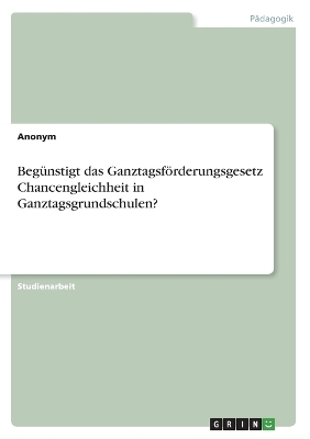 Beg&Atilde;&frac14;nstigt das Ganztagsf&Atilde;&para;rderungsgesetz Chancengleichheit in Ganztagsgrundschulen? -  Anonymous