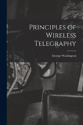 Principles of Wireless Telegraphy - George Washington 1872- Pierce