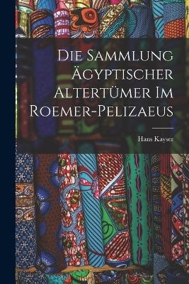 Die Sammlung &auml;gyptischer Altert&uuml;mer im Roemer-Pelizaeus - Kayser Hans