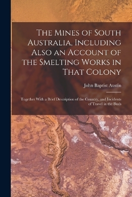 The Mines of South Australia, Including Also an Account of the Smelting Works in That Colony