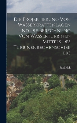 Die Projektierung Von Wasserkraftenlagen Und Die Berechnung Von Wasserturbinen Mittels Des Turbinenrechenschiebers - Paul Holl