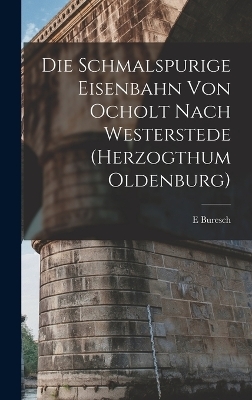 Die Schmalspurige Eisenbahn Von Ocholt Nach Westerstede (Herzogthum Oldenburg) - E Buresch