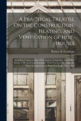 A Practical Treatise On the Construction, Heating, and Ventilation of Hot-Houses