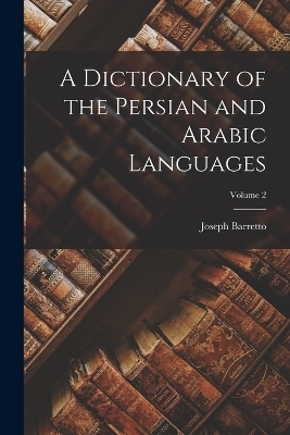 A Dictionary of the Persian and Arabic Languages; Volume 2 - Joseph Barretto