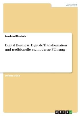 Digital Business. Digitale Transformation und traditionelle vs. moderne F&Atilde;&frac14;hrung - Joachim Blaschek