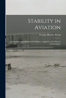 Stability in Aviation; an Introduction to Dynamical Stability as Applied to the Motions of Aeroplanes - George Hartley Bryan