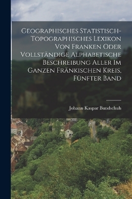 Geographisches Statistisch-Topographisches Lexikon von Franken oder vollständige alphabetische Beschreibung aller im ganzen Fränkischen Kreis, Fünfter Band