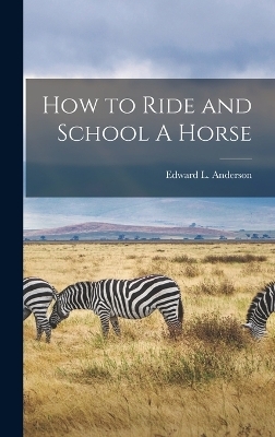 How to Ride and School A Horse - Edward L Anderson