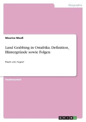 Land Grabbing in Ostafrika. Definition, Hintergr&Atilde;&frac14;nde sowie Folgen - Maurice Maa&Atilde;