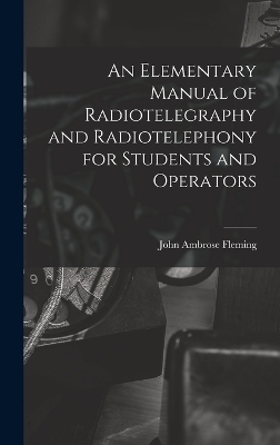 An Elementary Manual of Radiotelegraphy and Radiotelephony for Students and Operators - John Ambrose Fleming
