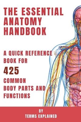 The Essential Anatomy Handbook - A Quick Reference Book for 425 Common Body Parts and Functions - Terms Explained