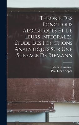 Th&eacute;orie des fonctions alg&eacute;briques et de leurs int&eacute;grales. &Eacute;tude des fonctions analytiques sur une surface de Riemann - Edouard Goursat, Paul &Eacute;mile Appell