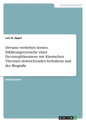 Devianz verstehen lernen. ErklÃ¤rungsversuche eines DevianzphÃ¤nomens mit klassischen Theorien abweichenden Verhaltens und der Biografie - Lars B. Appel