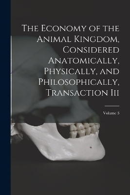 The Economy of the Animal Kingdom, Considered Anatomically, Physically, and Philosophically, Transaction Iii; Volume 3