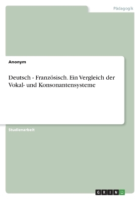 Deutsch - Franz&Atilde;&para;sisch. Ein Vergleich der Vokal- und Konsonantensysteme -  Anonymous