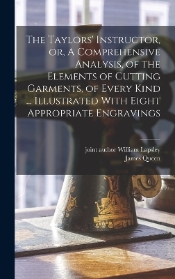 The Taylors' Instructor, or, A Comprehensive Analysis, of the Elements of Cutting Garments, of Every Kind ... Illustrated With Eight Appropriate Engravings - James Queen
