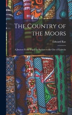 The Country of the Moors; a Journey From Tripoli in Barbary to the City of Kairw&acirc;n - Edward Rae