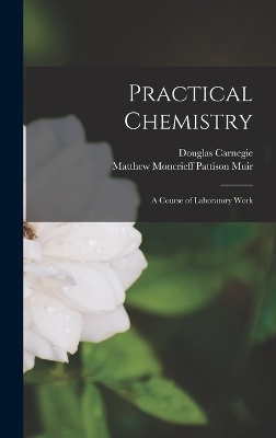 Practical Chemistry - Matthew Moncrieff Pattison Muir, Douglas Carnegie