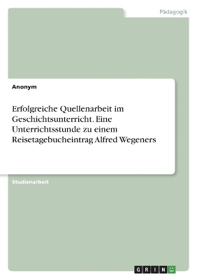 Erfolgreiche Quellenarbeit im Geschichtsunterricht. Eine Unterrichtsstunde zu einem Reisetagebucheintrag Alfred Wegeners