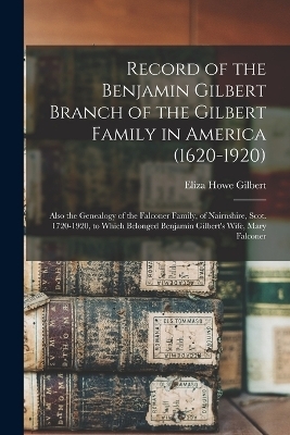 Record of the Benjamin Gilbert Branch of the Gilbert Family in America (1620-1920); Also the Genealogy of the Falconer Family, of Nairnshire, Scot. 1720-1920, to Which Belonged Benjamin Gilbert's Wife, Mary Falconer
