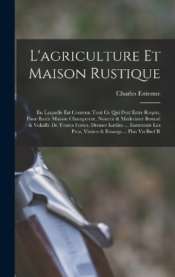 L'agriculture et maison rustique; en laquelle est contenu tout ce qui peut estre requis, pour bastir maison champestre, nourrir & medeciner bestiail & volaille de toutes fortes, dresser iardins ... entretenir les prez, viuiers & estangs ... Plus vn bref r