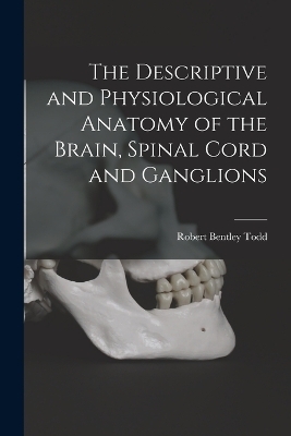 The Descriptive and Physiological Anatomy of the Brain, Spinal Cord and Ganglions - Robert Bentley Todd