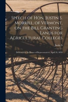 Speech of Hon. Justin S. Morrill, of Vermont, on the Bill Granting Lands for Agricultural Colleges; Delivered in the House of Representatives, April 20, 1858