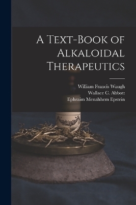 A Text-Book of Alkaloidal Therapeutics - William Francis Waugh, Wallace C Abbott, Ephraim Menahhem Epstein