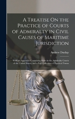A Treatise On the Practice of Courts of Admiralty in Civil Causes of Maritime Jurisdiction - Andrew Dunlap
