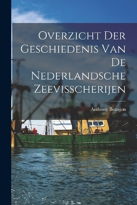 Overzicht der Geschiedenis van de Nederlandsche Zeevisscherijen - Anthony Beaujon