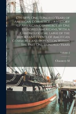 1795-1895. One Hundred Years of American Commerce ... a History of American Commerce by one Hundred Americans, With a Chronological Table of the Important Events of American Commerce and Invention Within the Past one Hundred Years; Volume 2 - Chauncey Mitchell DePew