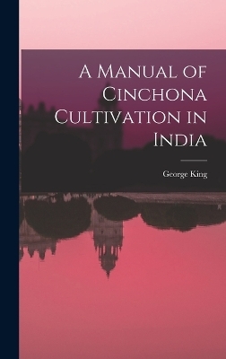 A Manual of Cinchona Cultivation in India - George King