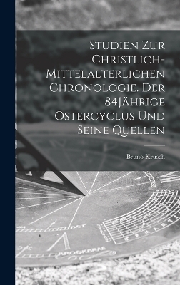 Studien zur christlich-mittelalterlichen Chronologie. Der 84J&auml;hrige Ostercyclus und seine Quellen - Bruno Krusch