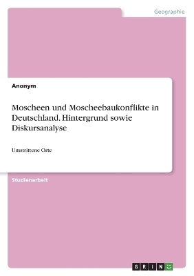 Moscheen und Moscheebaukonflikte in Deutschland. Hintergrund sowie Diskursanalyse -  Anonym