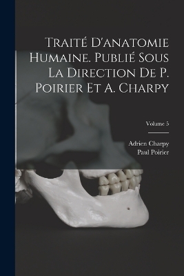 Traité d'anatomie humaine. Publié sous la direction de P. Poirier et A. Charpy; Volume 5